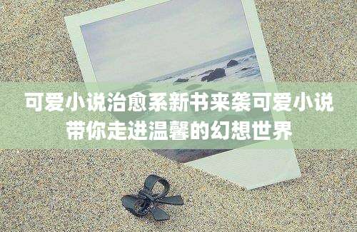 可爱小说治愈系新书来袭可爱小说带你走进温馨的幻想世界