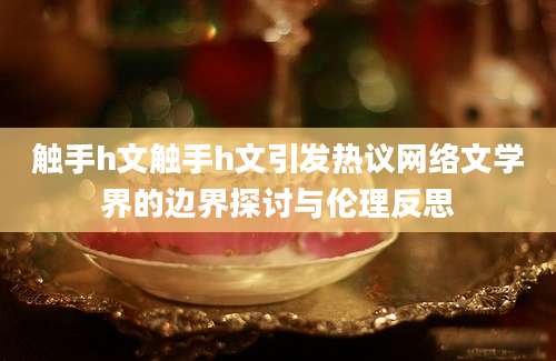 触手h文触手h文引发热议网络文学界的边界探讨与伦理反思