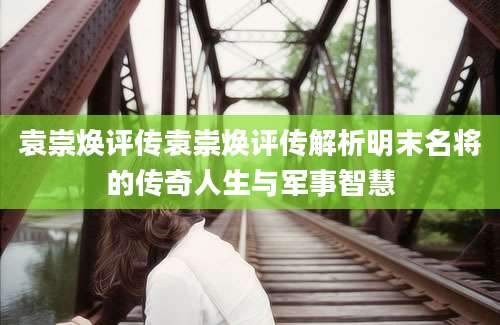 袁崇焕评传袁崇焕评传解析明末名将的传奇人生与军事智慧