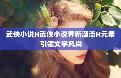 武侠小说H武侠小说界新潮流H元素引领文学风尚