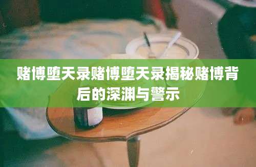赌博堕天录赌博堕天录揭秘赌博背后的深渊与警示