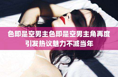 色即是空男主色即是空男主角再度引发热议魅力不减当年