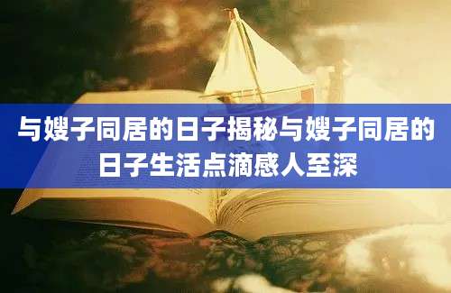 与嫂子同居的日子揭秘与嫂子同居的日子生活点滴感人至深