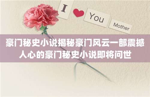豪门秘史小说揭秘豪门风云一部震撼人心的豪门秘史小说即将问世