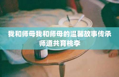 我和师母我和师母的温馨故事传承师道共育桃李