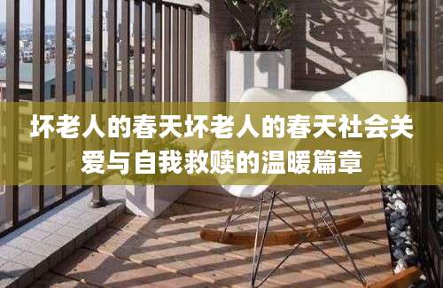 坏老人的春天坏老人的春天社会关爱与自我救赎的温暖篇章