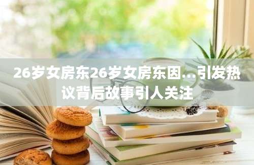 26岁女房东26岁女房东因...引发热议背后故事引人关注