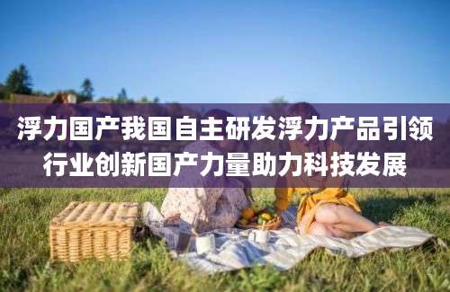 浮力国产我国自主研发浮力产品引领行业创新国产力量助力科技发展