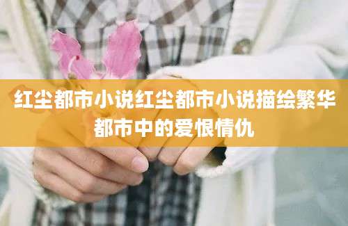 红尘都市小说红尘都市小说描绘繁华都市中的爱恨情仇