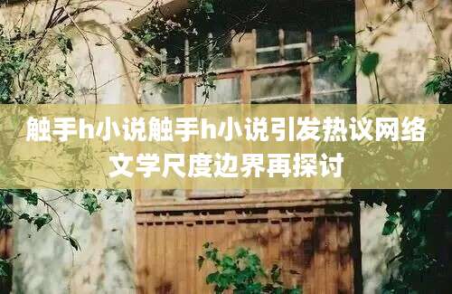 触手h小说触手h小说引发热议网络文学尺度边界再探讨