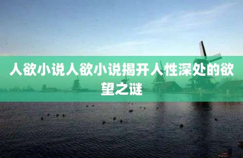 人欲小说人欲小说揭开人性深处的欲望之谜
