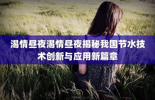 渴情昼夜渴情昼夜揭秘我国节水技术创新与应用新篇章