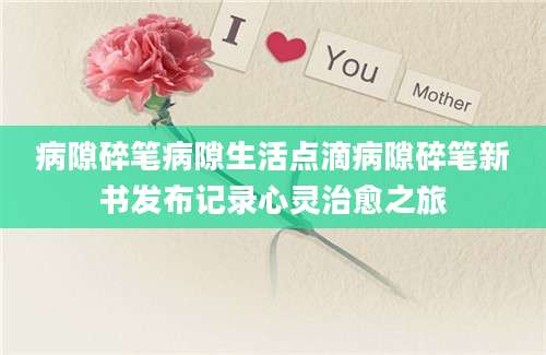 病隙碎笔病隙生活点滴病隙碎笔新书发布记录心灵治愈之旅