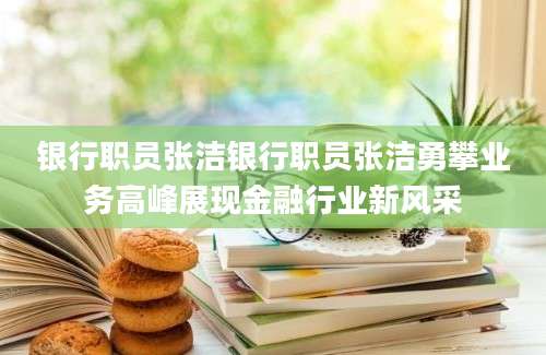 银行职员张洁银行职员张洁勇攀业务高峰展现金融行业新风采