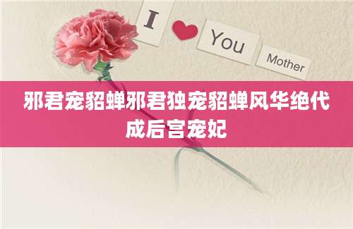 邪君宠貂蝉邪君独宠貂蝉风华绝代成后宫宠妃