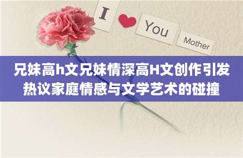 兄妹高h文兄妹情深高H文创作引发热议家庭情感与文学艺术的碰撞