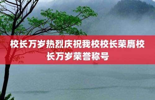 校长万岁热烈庆祝我校校长荣膺校长万岁荣誉称号