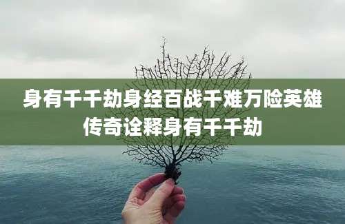 身有千千劫身经百战千难万险英雄传奇诠释身有千千劫