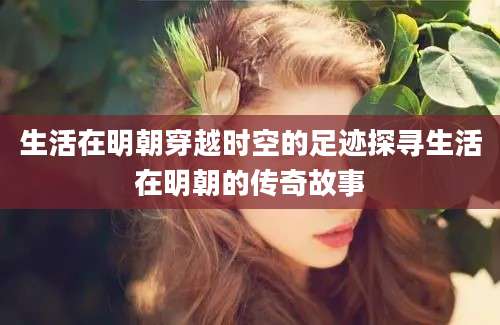 生活在明朝穿越时空的足迹探寻生活在明朝的传奇故事