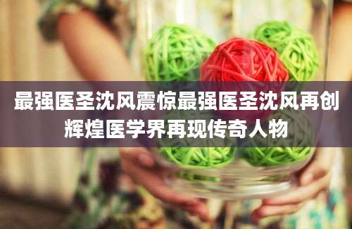 最强医圣沈风震惊最强医圣沈风再创辉煌医学界再现传奇人物