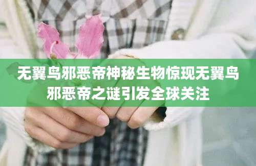 无翼鸟邪恶帝神秘生物惊现无翼鸟邪恶帝之谜引发全球关注