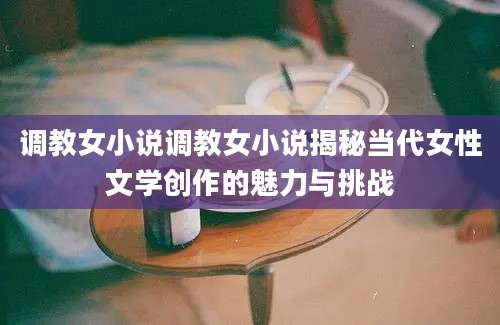 调教女小说调教女小说揭秘当代女性文学创作的魅力与挑战