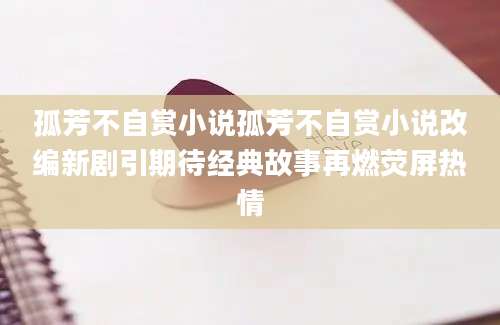 孤芳不自赏小说孤芳不自赏小说改编新剧引期待经典故事再燃荧屏热情