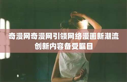 奇漫网奇漫网引领网络漫画新潮流创新内容备受瞩目