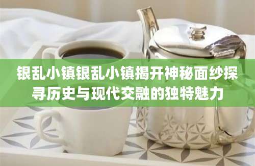 银乱小镇银乱小镇揭开神秘面纱探寻历史与现代交融的独特魅力