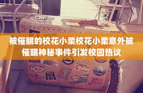 被催眠的校花小柔校花小柔意外被催眠神秘事件引发校园热议
