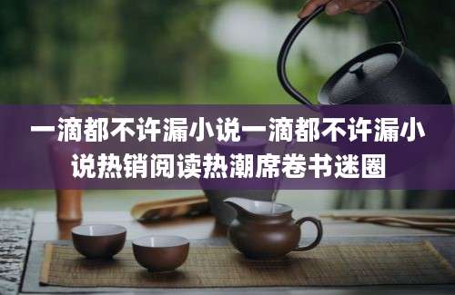 一滴都不许漏小说一滴都不许漏小说热销阅读热潮席卷书迷圈