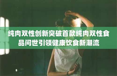 纯肉双性创新突破首款纯肉双性食品问世引领健康饮食新潮流
