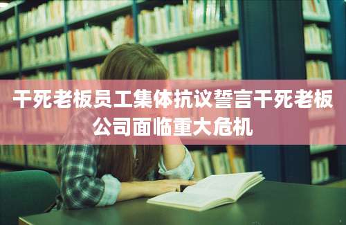 干死老板员工集体抗议誓言干死老板公司面临重大危机