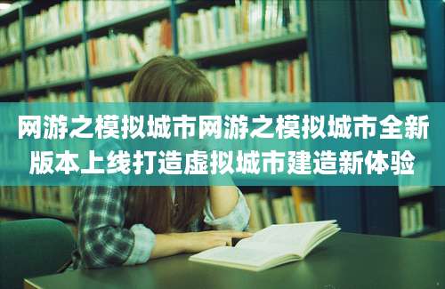 网游之模拟城市网游之模拟城市全新版本上线打造虚拟城市建造新体验