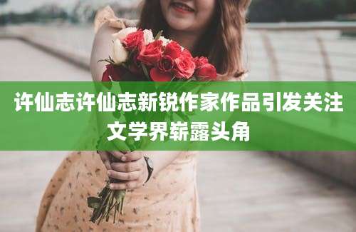 许仙志许仙志新锐作家作品引发关注文学界崭露头角