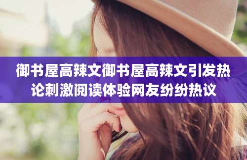 御书屋高辣文御书屋高辣文引发热论刺激阅读体验网友纷纷热议