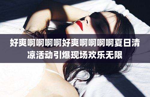 好爽啊啊啊啊好爽啊啊啊啊夏日清凉活动引爆现场欢乐无限