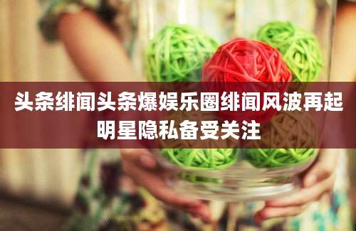 头条绯闻头条爆娱乐圈绯闻风波再起明星隐私备受关注