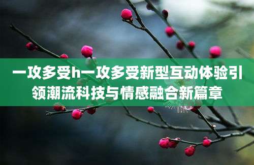 一攻多受h一攻多受新型互动体验引领潮流科技与情感融合新篇章