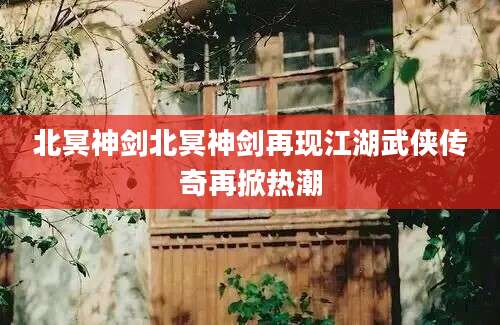 北冥神剑北冥神剑再现江湖武侠传奇再掀热潮