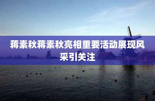 蒋素秋蒋素秋亮相重要活动展现风采引关注