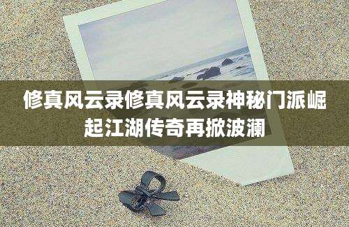 修真风云录修真风云录神秘门派崛起江湖传奇再掀波澜