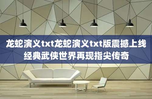 龙蛇演义txt龙蛇演义txt版震撼上线经典武侠世界再现指尖传奇