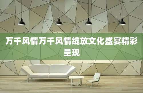 万千风情万千风情绽放文化盛宴精彩呈现