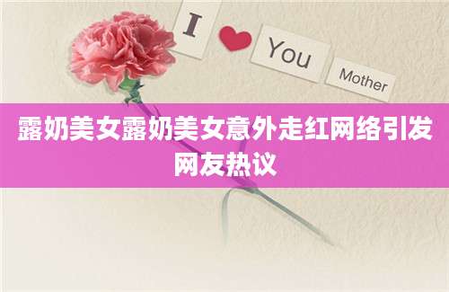 露奶美女露奶美女意外走红网络引发网友热议