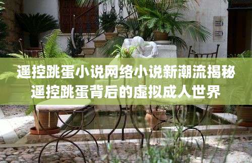 遥控跳蛋小说网络小说新潮流揭秘遥控跳蛋背后的虚拟成人世界