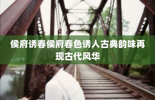 侯府诱春侯府春色诱人古典韵味再现古代风华