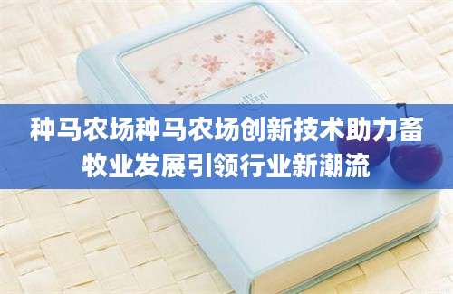 种马农场种马农场创新技术助力畜牧业发展引领行业新潮流