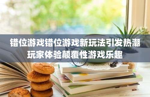 错位游戏错位游戏新玩法引发热潮玩家体验颠覆性游戏乐趣