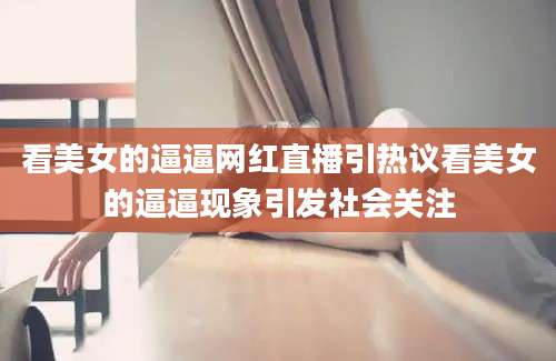 看美女的逼逼网红直播引热议看美女的逼逼现象引发社会关注